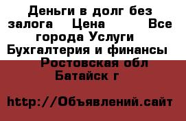 Деньги в долг без залога  › Цена ­ 100 - Все города Услуги » Бухгалтерия и финансы   . Ростовская обл.,Батайск г.